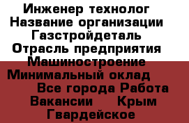 Инженер-технолог › Название организации ­ Газстройдеталь › Отрасль предприятия ­ Машиностроение › Минимальный оклад ­ 30 000 - Все города Работа » Вакансии   . Крым,Гвардейское